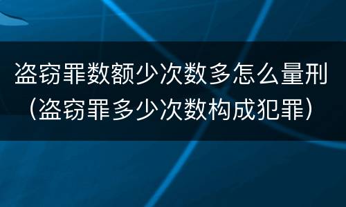 盗窃罪数额少次数多怎么量刑（盗窃罪多少次数构成犯罪）