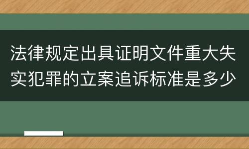 法律规定出具证明文件重大失实犯罪的立案追诉标准是多少