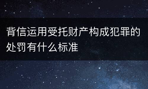 背信运用受托财产构成犯罪的处罚有什么标准