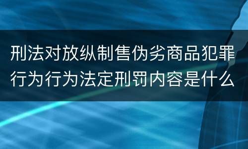 刑法对放纵制售伪劣商品犯罪行为行为法定刑罚内容是什么