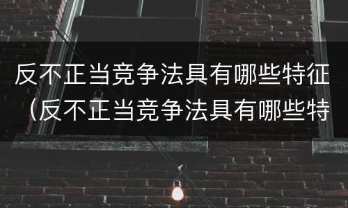 反不正当竞争法具有哪些特征（反不正当竞争法具有哪些特征）