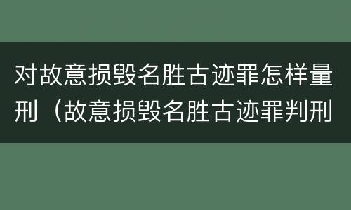 对故意损毁名胜古迹罪怎样量刑（故意损毁名胜古迹罪判刑）