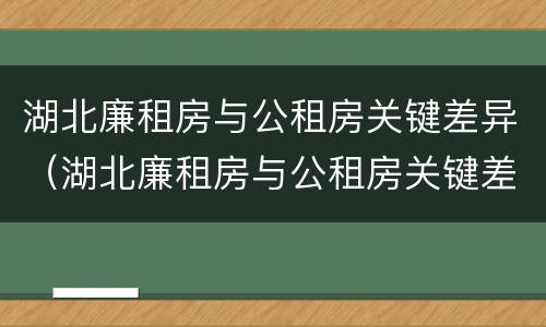 湖北廉租房与公租房关键差异（湖北廉租房与公租房关键差异在哪）