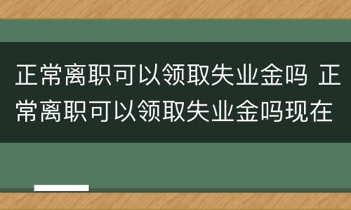 正常离职可以领取失业金吗 正常离职可以领取失业金吗现在