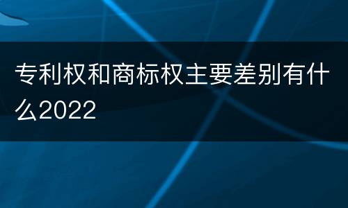专利权和商标权主要差别有什么2022