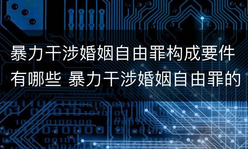 暴力干涉婚姻自由罪构成要件有哪些 暴力干涉婚姻自由罪的构成要件