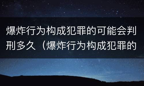 爆炸行为构成犯罪的可能会判刑多久（爆炸行为构成犯罪的可能会判刑多久）