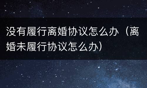 没有履行离婚协议怎么办（离婚未履行协议怎么办）