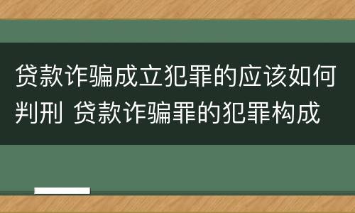 贷款诈骗成立犯罪的应该如何判刑 贷款诈骗罪的犯罪构成