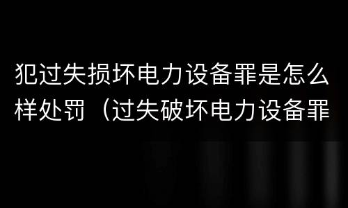 犯过失损坏电力设备罪是怎么样处罚（过失破坏电力设备罪追诉标准）