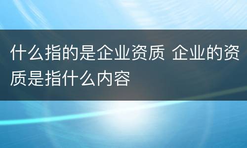 什么指的是企业资质 企业的资质是指什么内容