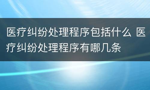 医疗纠纷处理程序包括什么 医疗纠纷处理程序有哪几条