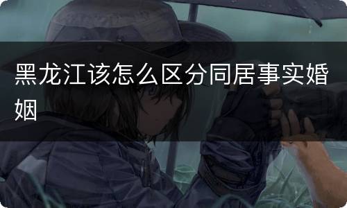 黑龙江该怎么区分同居事实婚姻