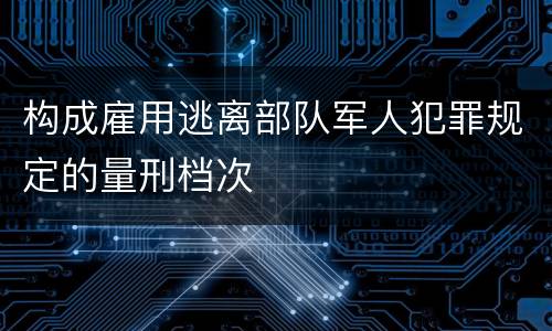 构成雇用逃离部队军人犯罪规定的量刑档次