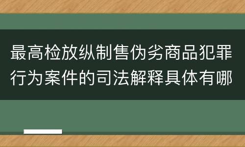 最高检放纵制售伪劣商品犯罪行为案件的司法解释具体有哪些内容