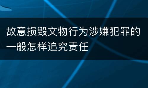 故意损毁文物行为涉嫌犯罪的一般怎样追究责任
