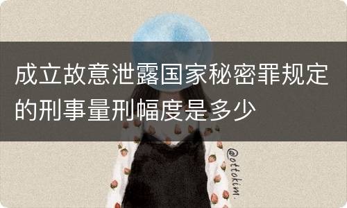 成立故意泄露国家秘密罪规定的刑事量刑幅度是多少