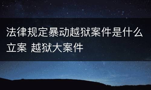 法律规定暴动越狱案件是什么立案 越狱大案件
