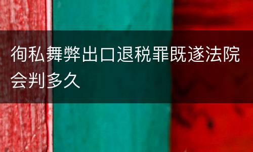 徇私舞弊出口退税罪既遂法院会判多久