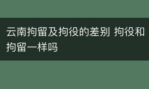云南拘留及拘役的差别 拘役和拘留一样吗