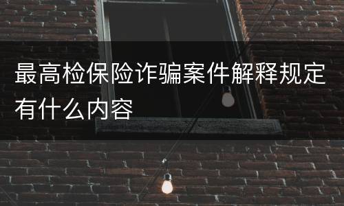 最高检保险诈骗案件解释规定有什么内容