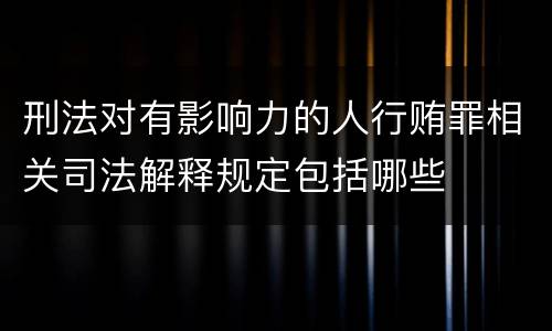 刑法对有影响力的人行贿罪相关司法解释规定包括哪些