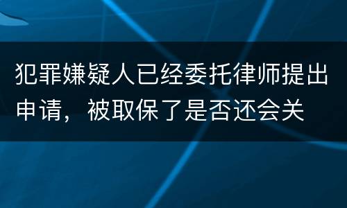 犯罪嫌疑人已经委托律师提出申请，被取保了是否还会关
