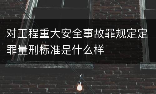 对工程重大安全事故罪规定定罪量刑标准是什么样