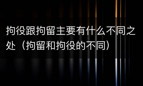 拘役跟拘留主要有什么不同之处（拘留和拘役的不同）