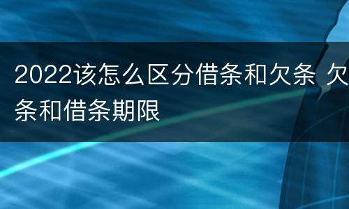 2022该怎么区分借条和欠条 欠条和借条期限