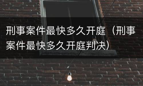 刑事案件最快多久开庭（刑事案件最快多久开庭判决）