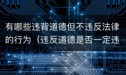 有哪些违背道德但不违反法律的行为（违反道德是否一定违反法律）