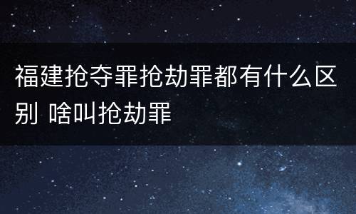 福建抢夺罪抢劫罪都有什么区别 啥叫抢劫罪
