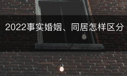 2022事实婚姻、同居怎样区分