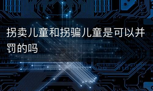 拐卖儿童和拐骗儿童是可以并罚的吗