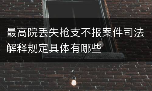最高院丢失枪支不报案件司法解释规定具体有哪些