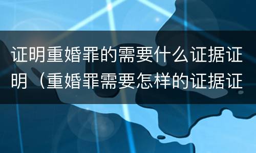 证明重婚罪的需要什么证据证明（重婚罪需要怎样的证据证明）