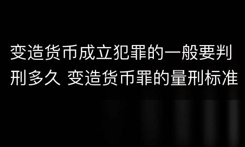 变造货币成立犯罪的一般要判刑多久 变造货币罪的量刑标准