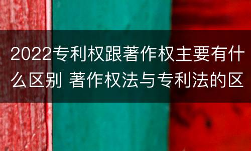 2022专利权跟著作权主要有什么区别 著作权法与专利法的区别