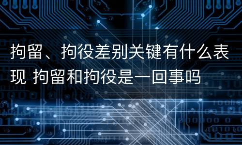拘留、拘役差别关键有什么表现 拘留和拘役是一回事吗