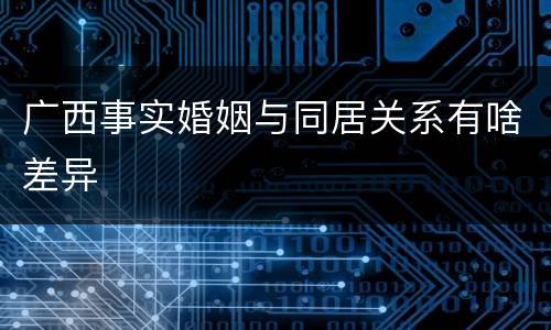 广西事实婚姻与同居关系有啥差异