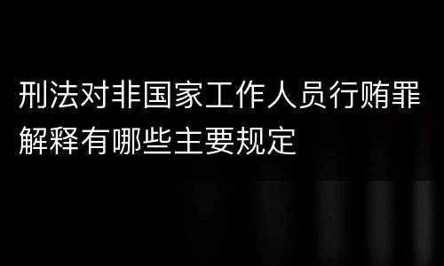 刑法对非国家工作人员行贿罪解释有哪些主要规定