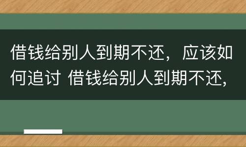 借钱给别人到期不还，应该如何追讨 借钱给别人到期不还,应该如何追讨赔偿