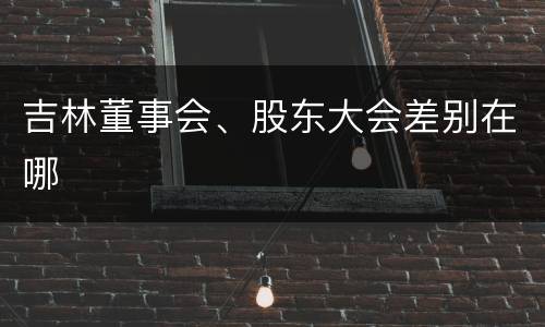 吉林董事会、股东大会差别在哪
