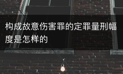 构成故意伤害罪的定罪量刑幅度是怎样的