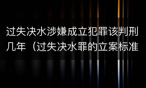过失决水涉嫌成立犯罪该判刑几年（过失决水罪的立案标准）