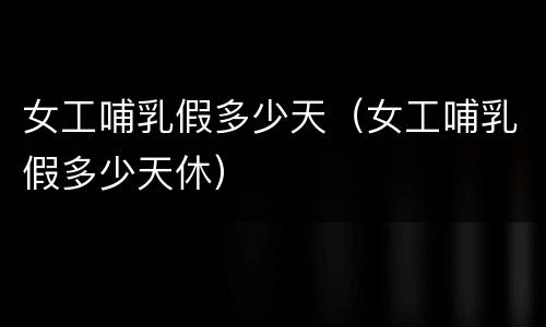 女工哺乳假多少天（女工哺乳假多少天休）