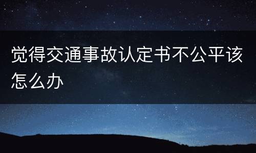 觉得交通事故认定书不公平该怎么办