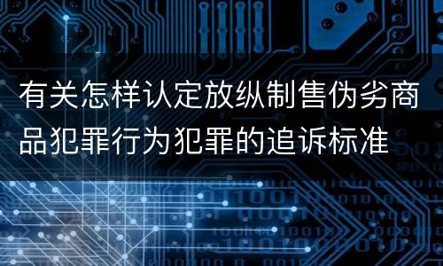 有关怎样认定放纵制售伪劣商品犯罪行为犯罪的追诉标准