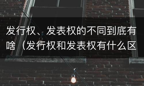 发行权、发表权的不同到底有啥（发行权和发表权有什么区别）